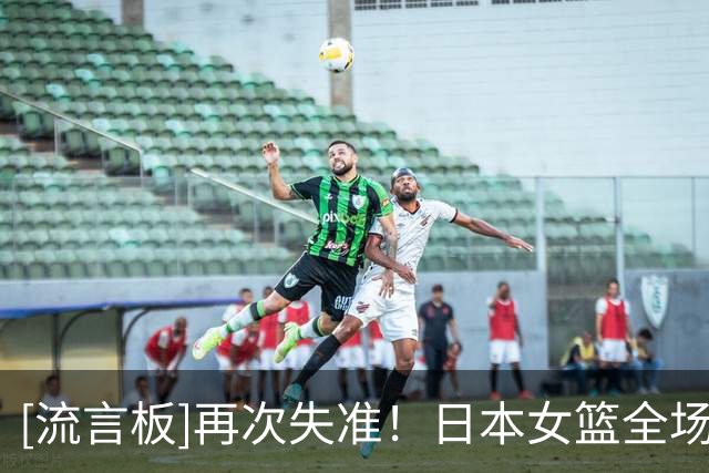 [流言板]再次失准！日本女篮全场三分球33中7，命中率为21.2%